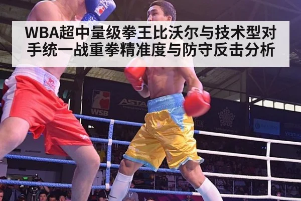 WBA超中量级拳王比沃尔与技术型对手统一战重拳精准度与防守反击分析