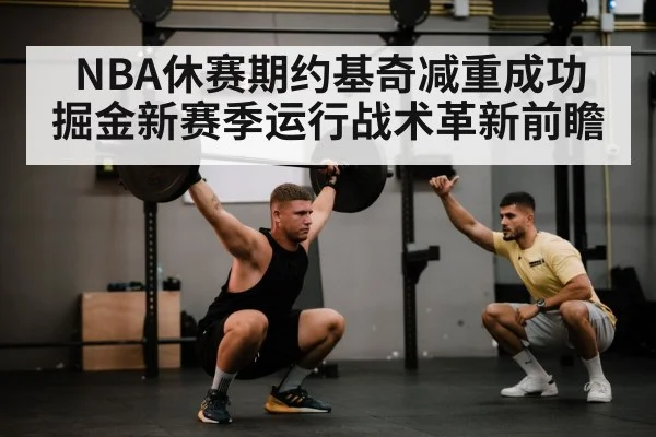 NBA休赛期约基奇减重成功 掘金新赛季运行战术革新前瞻