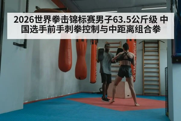 2026世界拳击锦标赛男子63.5公斤级 中国选手前手刺拳控制与中距离组合拳