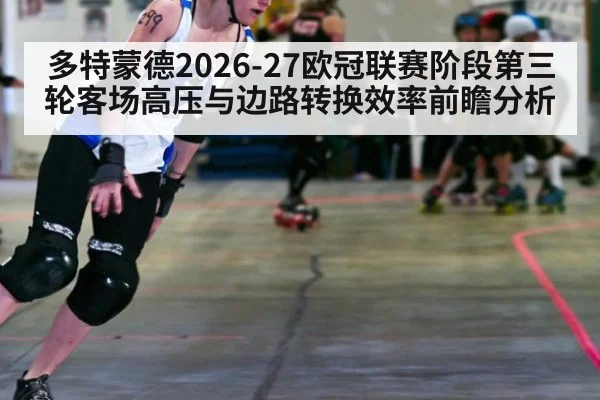 多特蒙德2026-27欧冠联赛阶段第三轮客场高压与边路转换效率前瞻分析