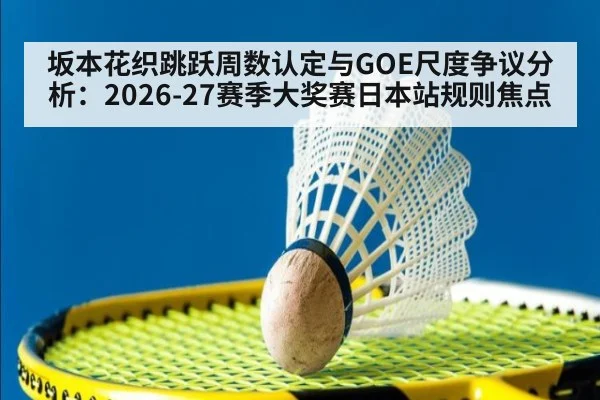坂本花织跳跃周数认定与GOE尺度争议分析：2026-27赛季大奖赛日本站规则焦点