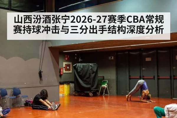 山西汾酒张宁2026-27赛季CBA常规赛持球冲击与三分出手结构深度分析